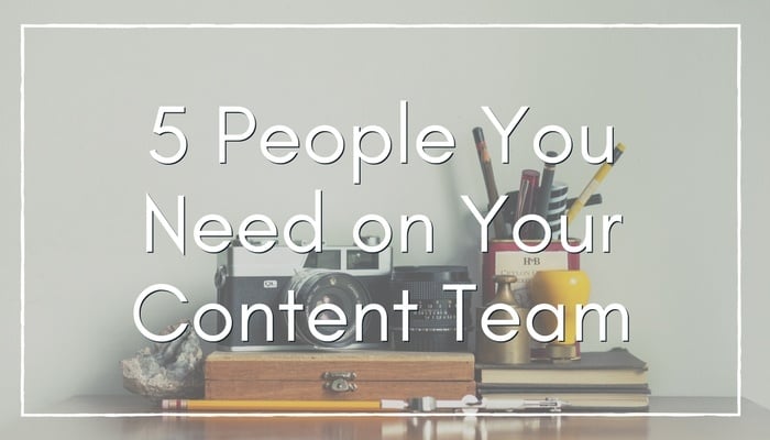 5 People You Need on Your Content Marketing Team